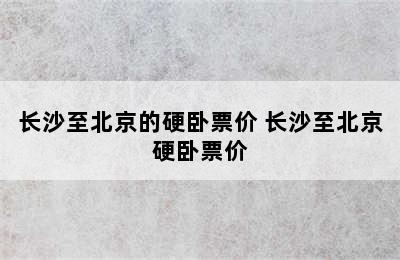 长沙至北京的硬卧票价 长沙至北京硬卧票价